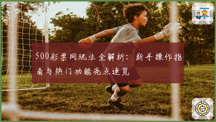 500彩票网玩法全解析：新手操作指南与热门功能亮点速览