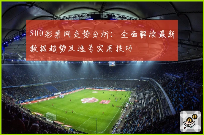500彩票网走势分析：全面解读最新数据趋势及选号实用技巧