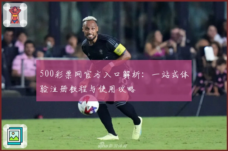 500彩票网官方入口解析：一站式体验注册教程与使用攻略