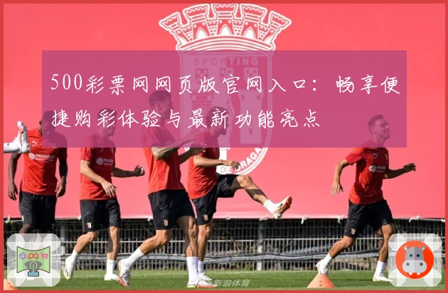 500彩票网网页版官网入口：畅享便捷购彩体验与最新功能亮点