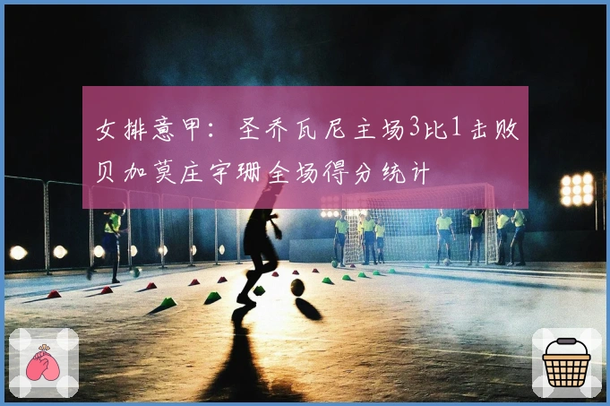 女排意甲：圣乔瓦尼主场3比1击败贝加莫庄宇珊全场得分统计