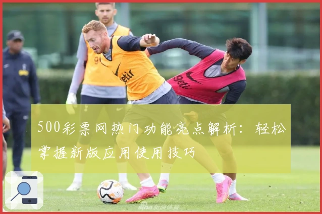 500彩票网热门功能亮点解析：轻松掌握新版应用使用技巧