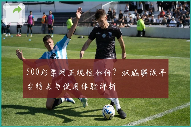 500彩票网正规性如何？权威解读平台特点与使用体验详析