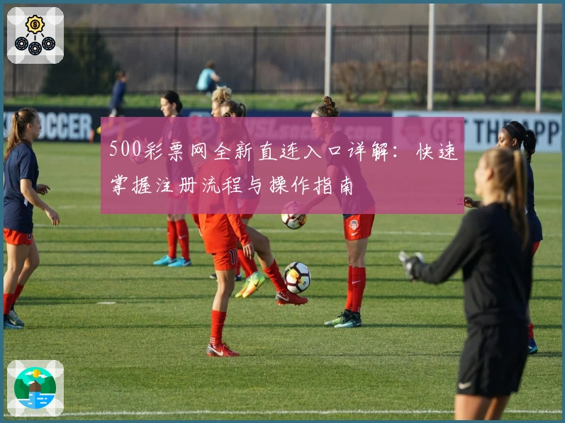 500彩票网全新直连入口详解：快速掌握注册流程与操作指南