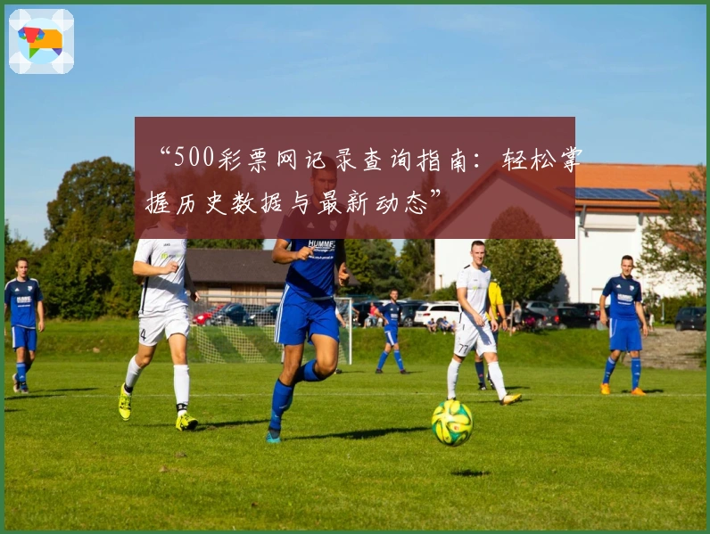 “500彩票网记录查询指南：轻松掌握历史数据与最新动态”