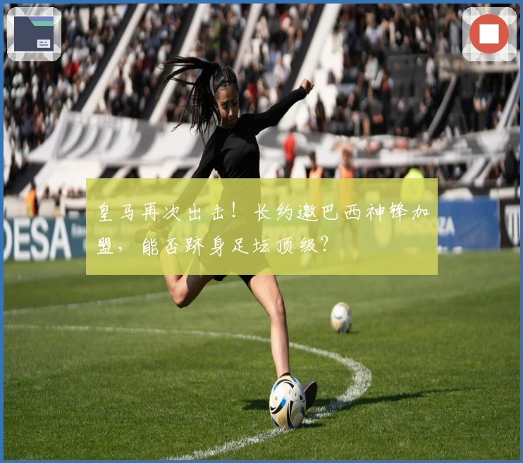 皇马再次出击！长约邀巴西神锋加盟，能否跻身足坛顶级？