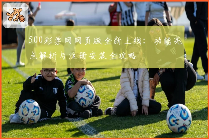 500彩票网网页版全新上线：功能亮点解析与注册安装全攻略