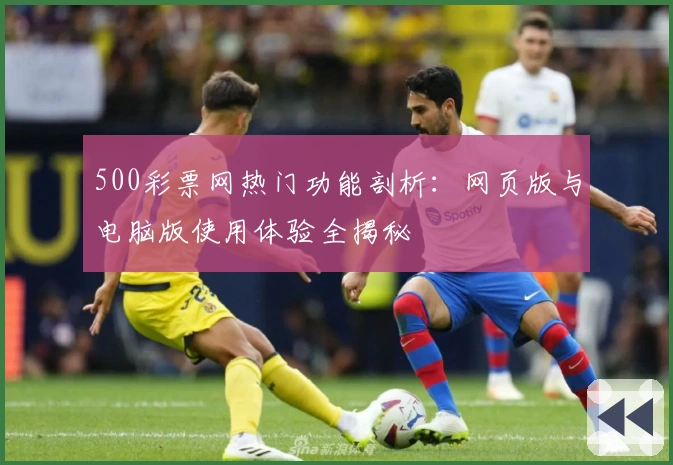 500彩票网热门功能剖析：网页版与电脑版使用体验全揭秘