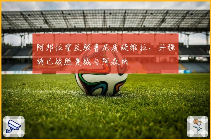 阿邦拉霍反驳鲁尼质疑维拉，并强调已战胜曼城与阿森纳