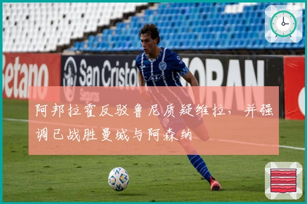 阿邦拉霍反驳鲁尼质疑维拉，并强调已战胜曼城与阿森纳