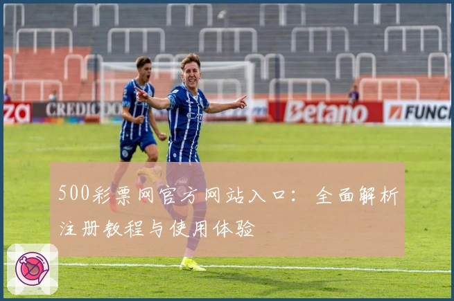 500彩票网官方网站入口：全面解析注册教程与使用体验
