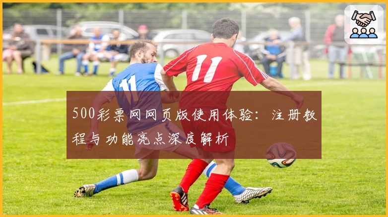 500彩票网网页版使用体验：注册教程与功能亮点深度解析