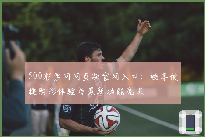 500彩票网网页版官网入口:畅享便捷购彩体验与最新功能亮点