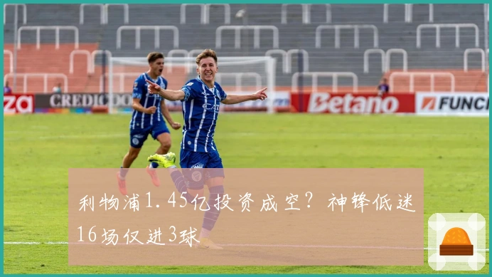 利物浦1.45亿投资成空？神锋低迷16场仅进3球