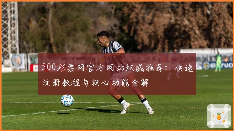 500彩票网官方网站权威推荐：快速注册教程与核心功能全解