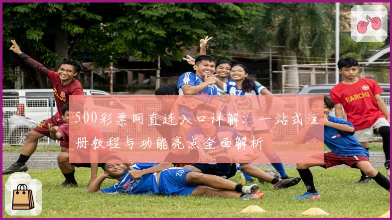500彩票网直连入口详解:一站式注册教程与功能亮点全面解析