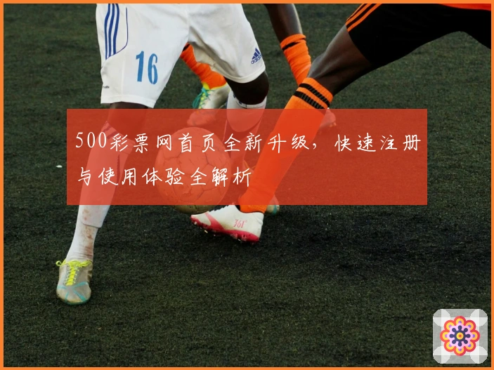 500彩票网首页全新升级，快速注册与使用体验全解析