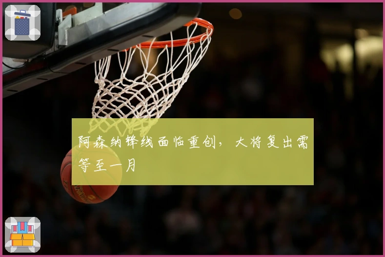 阿森纳锋线面临重创，大将复出需等至一月