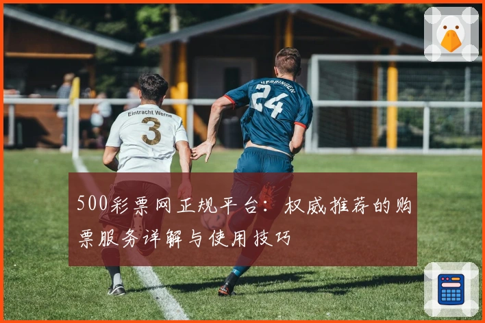 500彩票网正规平台：权威推荐的购票服务详解与使用技巧