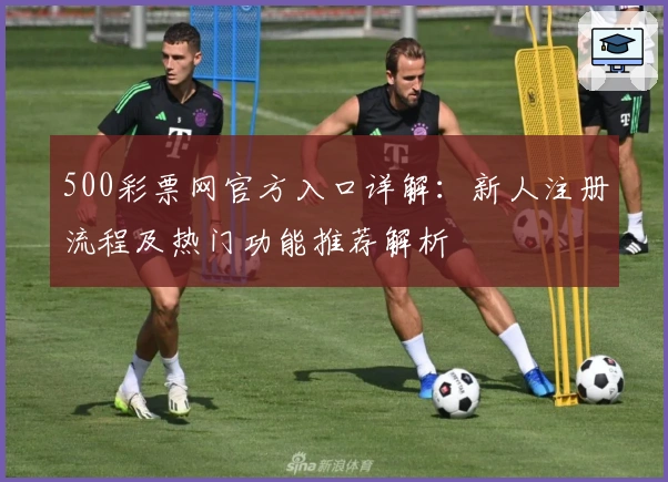 500彩票网官方入口详解：新人注册流程及热门功能推荐解析