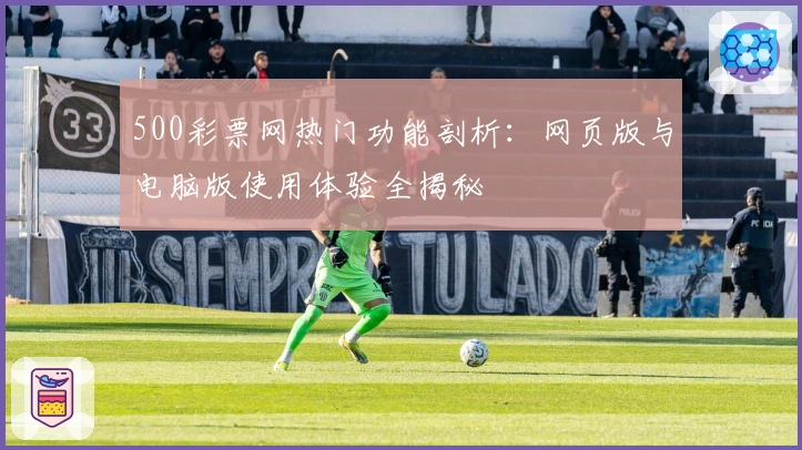 500彩票网热门功能剖析：网页版与电脑版使用体验全揭秘