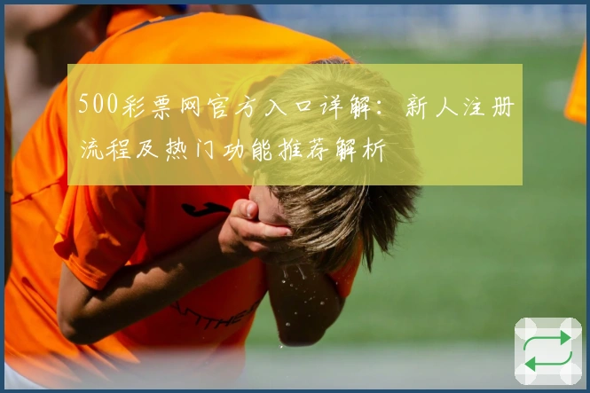 500彩票网官方入口详解：新人注册流程及热门功能推荐解析