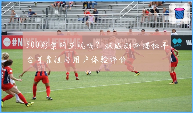 500彩票网正规吗?权威测评揭秘平台可靠性与用户体验评价