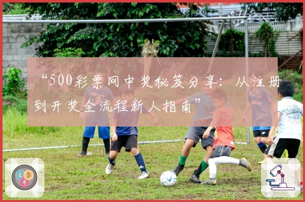 “500彩票网中奖秘笈分享：从注册到开奖全流程新人指南”