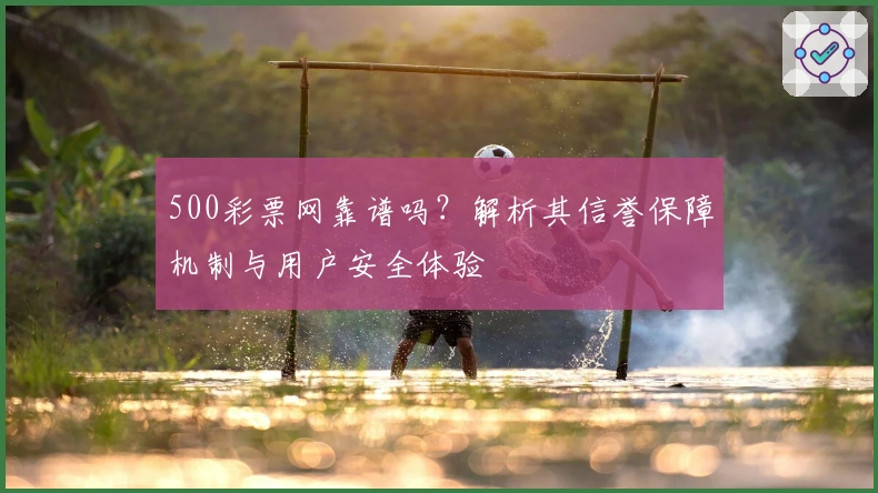 500彩票网靠谱吗？解析其信誉保障机制与用户安全体验