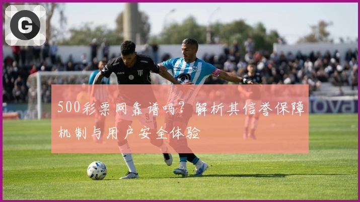 500彩票网靠谱吗？解析其信誉保障机制与用户安全体验
