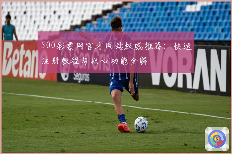 500彩票网官方网站权威推荐：快速注册教程与核心功能全解