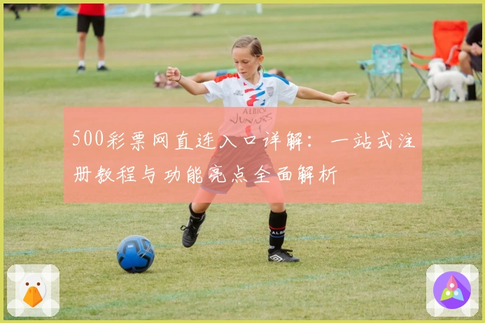 500彩票网直连入口详解：一站式注册教程与功能亮点全面解析