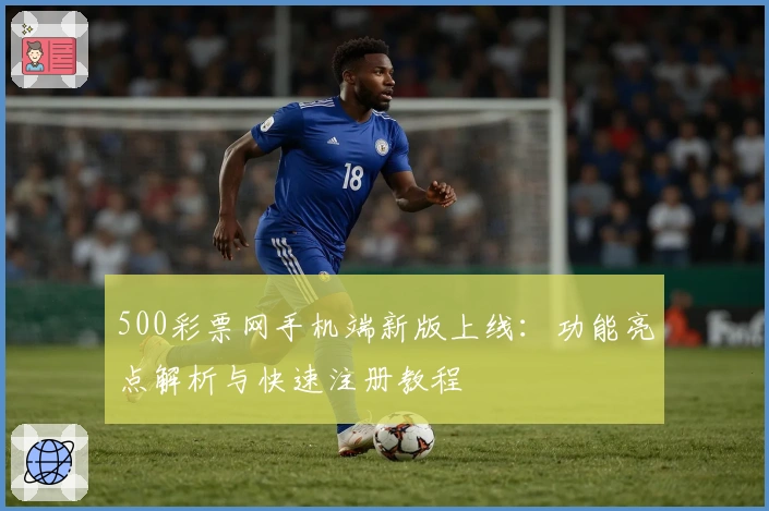 500彩票网手机端新版上线:功能亮点解析与快速注册教程