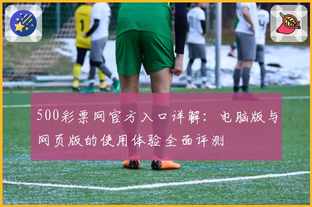 500彩票网官方入口详解：电脑版与网页版的使用体验全面评测