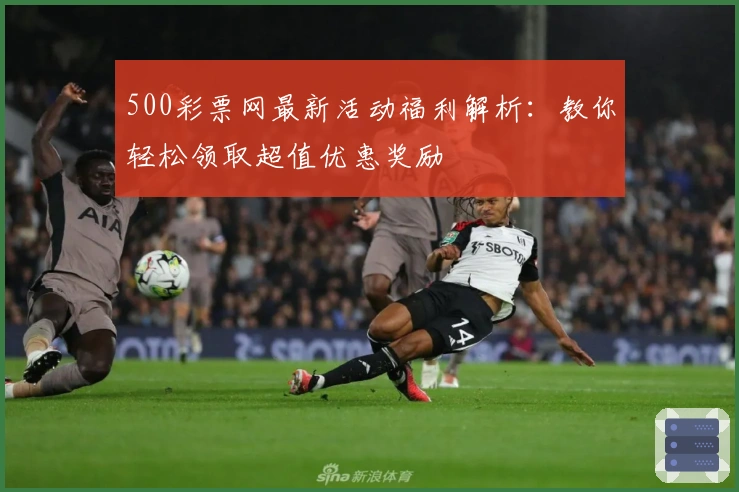 500彩票网最新活动福利解析：教你轻松领取超值优惠奖励