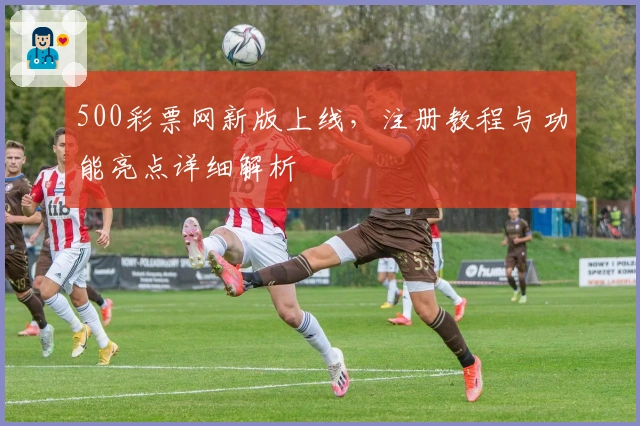 500彩票网新版上线，注册教程与功能亮点详细解析