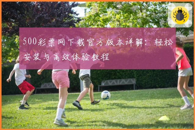 500彩票网下载官方版本详解：轻松安装与高效体验教程