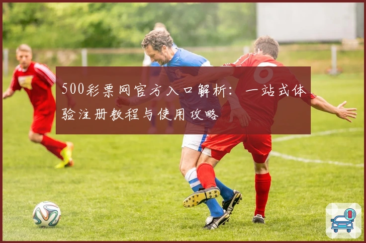 500彩票网官方入口解析：一站式体验注册教程与使用攻略